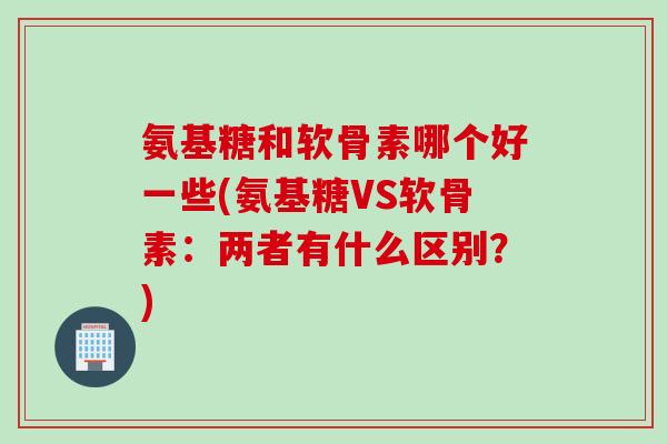 氨基糖和软骨素哪个好一些(氨基糖VS软骨素：两者有什么区别？)
