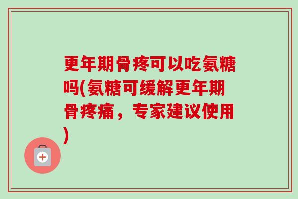 更年期骨疼可以吃氨糖吗(氨糖可缓解更年期骨疼痛，专家建议使用)