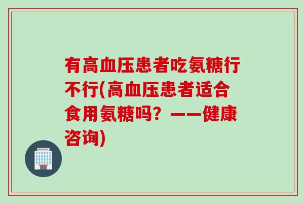 有高血压患者吃氨糖行不行(高血压患者适合食用氨糖吗？——健康咨询)