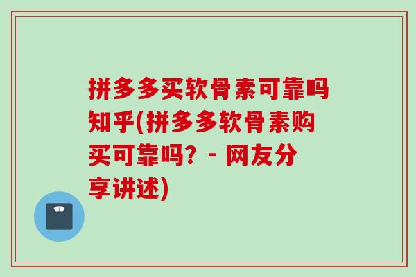 拼多多买软骨素可靠吗知乎(拼多多软骨素购买可靠吗？- 网友分享讲述)