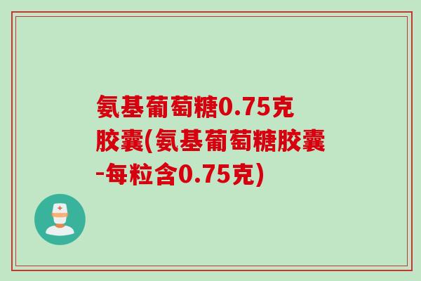 氨基葡萄糖0.75克胶囊(氨基葡萄糖胶囊-每粒含0.75克)