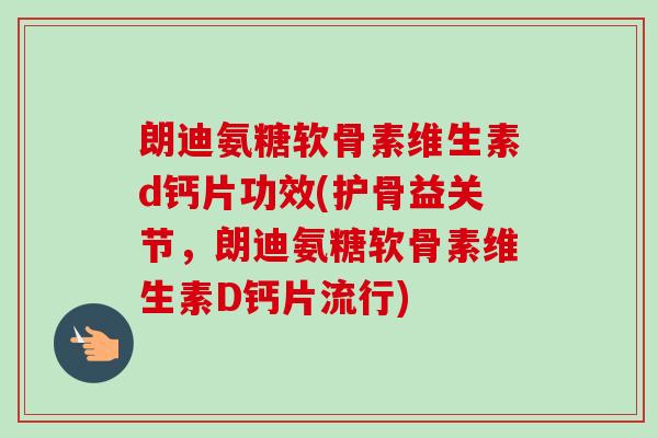 朗迪氨糖软骨素维生素d钙片功效(护骨益关节，朗迪氨糖软骨素维生素D钙片流行)