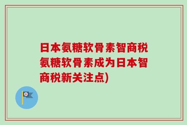 日本氨糖软骨素智商税氨糖软骨素成为日本智商税新关注点)