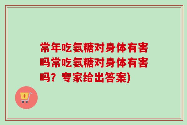 常年吃氨糖对身体有害吗常吃氨糖对身体有害吗？专家给出答案)