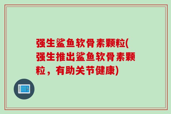 强生鲨鱼软骨素颗粒(强生推出鲨鱼软骨素颗粒，有助关节健康)