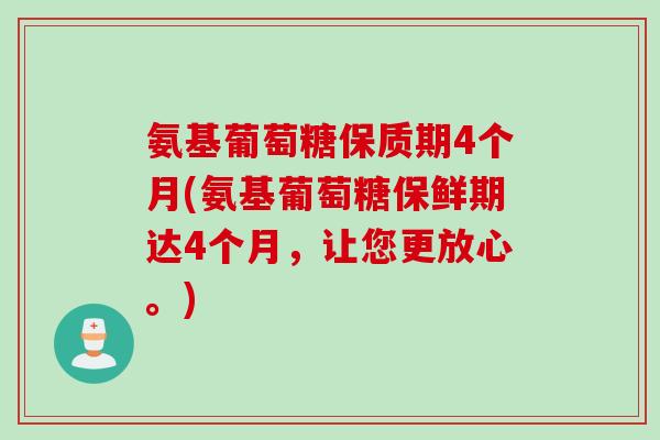 氨基葡萄糖保质期4个月(氨基葡萄糖保鲜期达4个月，让您更放心。)