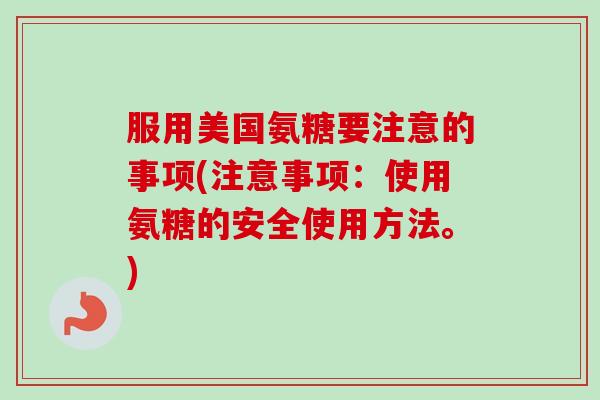 服用美国氨糖要注意的事项(注意事项：使用氨糖的安全使用方法。)