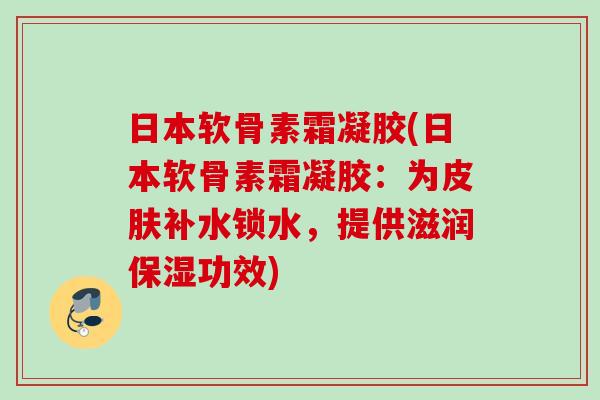 日本软骨素霜凝胶(日本软骨素霜凝胶：为皮肤补水锁水，提供滋润保湿功效)