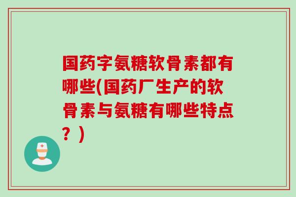 国药字氨糖软骨素都有哪些(国药厂生产的软骨素与氨糖有哪些特点？)