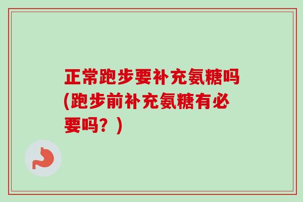 正常跑步要补充氨糖吗(跑步前补充氨糖有必要吗？)