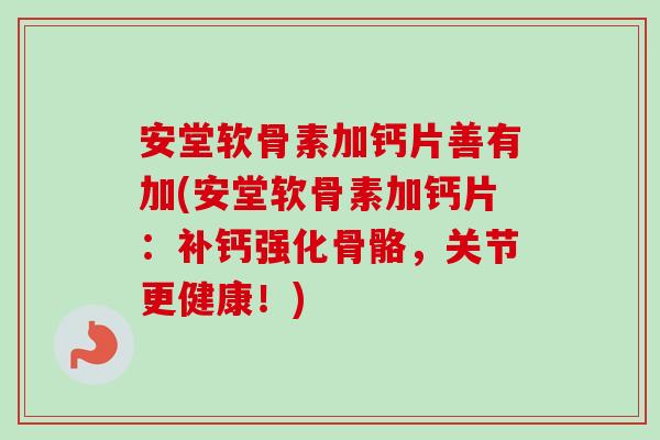 安堂软骨素加钙片善有加(安堂软骨素加钙片：补钙强化骨骼，关节更健康！)