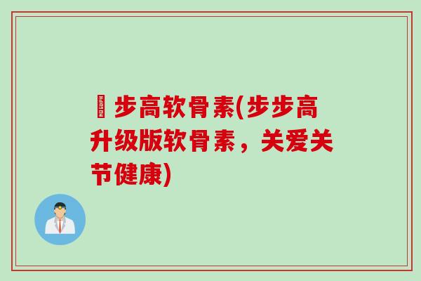 歩步高软骨素(步步高升级版软骨素，关爱关节健康)