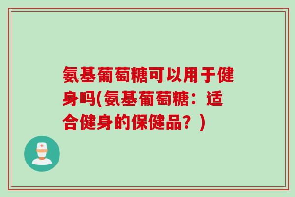 氨基葡萄糖可以用于健身吗(氨基葡萄糖：适合健身的保健品？)