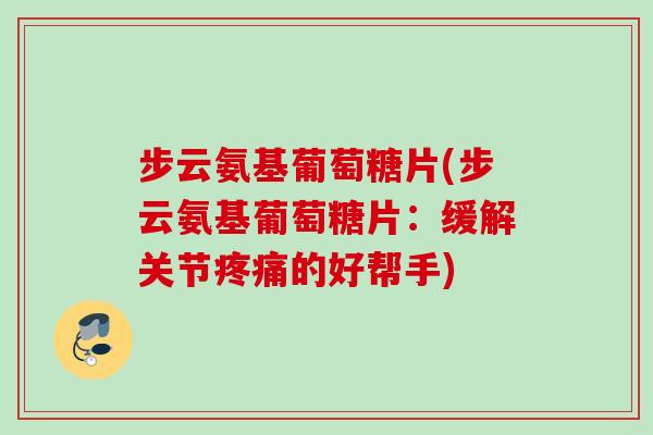 步云氨基葡萄糖片(步云氨基葡萄糖片：缓解关节疼痛的好帮手)