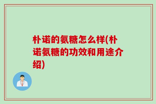 朴诺的氨糖怎么样(朴诺氨糖的功效和用途介绍)