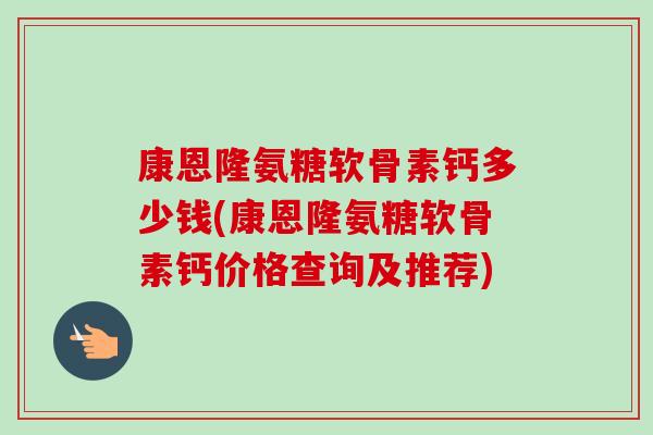 康恩隆氨糖软骨素钙多少钱(康恩隆氨糖软骨素钙价格查询及推荐)