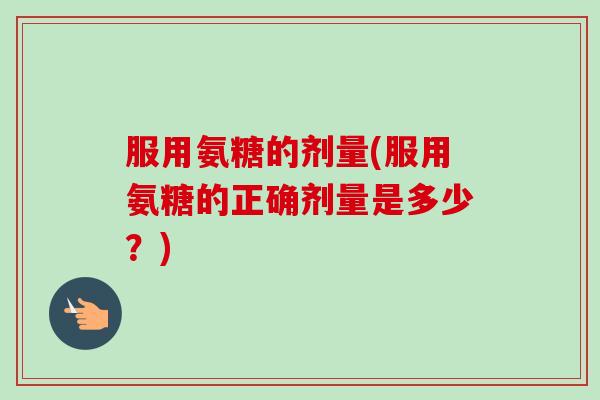 服用氨糖的剂量(服用氨糖的正确剂量是多少？)
