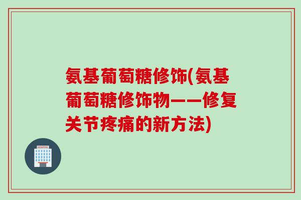 氨基葡萄糖修饰(氨基葡萄糖修饰物——修复关节疼痛的新方法)