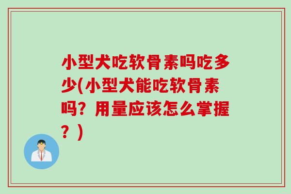 小型犬吃软骨素吗吃多少(小型犬能吃软骨素吗?用量应该怎么掌握?) 小型犬吃软骨素吗吃多少(小型犬能吃软骨素吗?用量应该怎么掌握?)