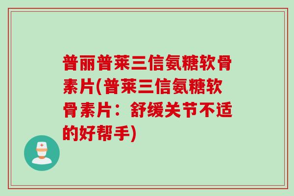 普丽普莱三信氨糖软骨素片(普莱三信氨糖软骨素片：舒缓关节不适的好帮手)