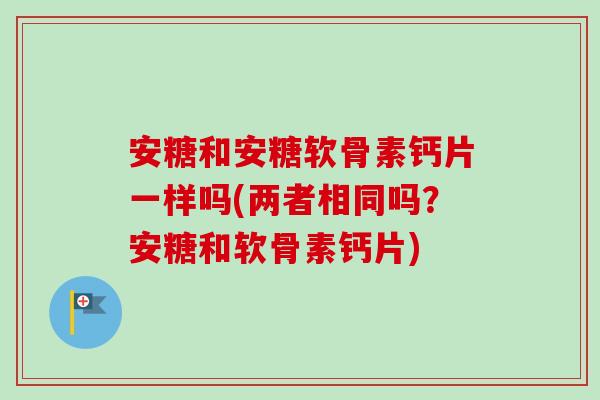 安糖和安糖软骨素钙片一样吗(两者相同吗？安糖和软骨素钙片)