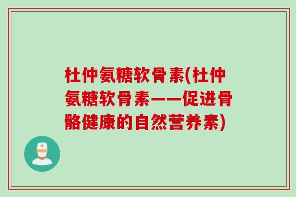 杜仲氨糖软骨素(杜仲氨糖软骨素——促进骨骼健康的自然营养素)