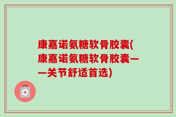 康嘉诺氨糖软骨胶囊(康嘉诺氨糖软骨胶囊——关节舒适首选)