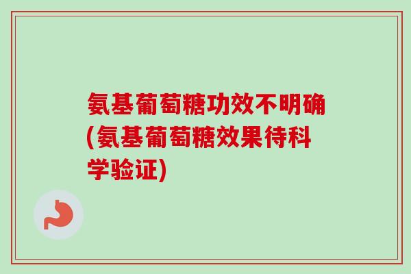 氨基葡萄糖功效不明确(氨基葡萄糖效果待科学验证)