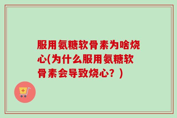 服用氨糖软骨素为啥烧心(为什么服用氨糖软骨素会导致烧心?) 服用氨糖软骨素为啥烧心(为什么服用氨糖软骨素会导致烧心?)