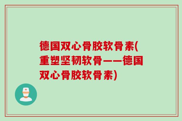 德国双心骨胶软骨素(重塑坚韧软骨——德国双心骨胶软骨素)