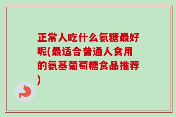 正常人吃什么氨糖最好呢(最适合普通人食用的氨基葡萄糖食品推荐)