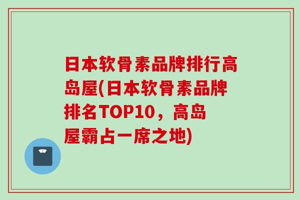 日本软骨素品牌排行高岛屋(日本软骨素品牌排名TOP10，高岛屋霸占一席之地)