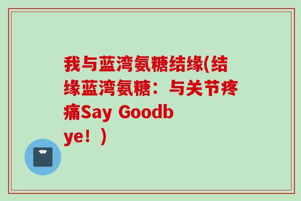 我与蓝湾氨糖结缘(结缘蓝湾氨糖：与关节疼痛Say Goodbye！)