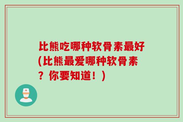 比熊吃哪种软骨素好(比熊爱哪种软骨素?你要知道!) 比熊吃哪种软骨素好(比熊爱哪种软骨素?你要知道!)
