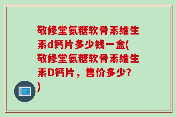 敬修堂氨糖软骨素维生素d钙片多少钱一盒(敬修堂氨糖软骨素维生素D钙片，售价多少？)