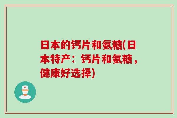 日本的钙片和氨糖(日本特产:钙片和氨糖,健康好选择) 日本的钙片和氨糖(日本特产:钙片和氨糖,健康好选择)