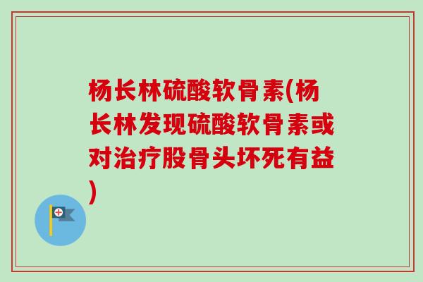 杨长林硫酸软骨素(杨长林发现硫酸软骨素或对治疗股骨头坏死有益)