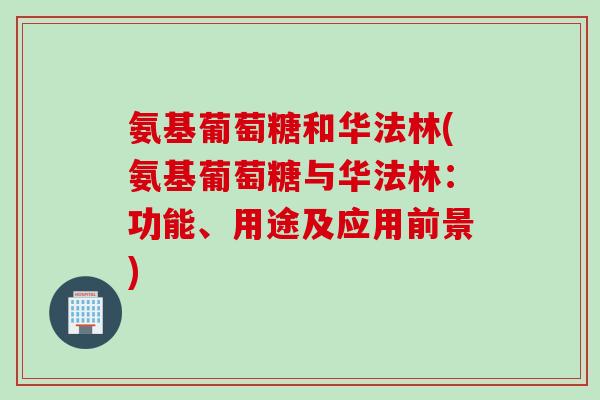 氨基葡萄糖和华法林(氨基葡萄糖与华法林：功能、用途及应用前景)