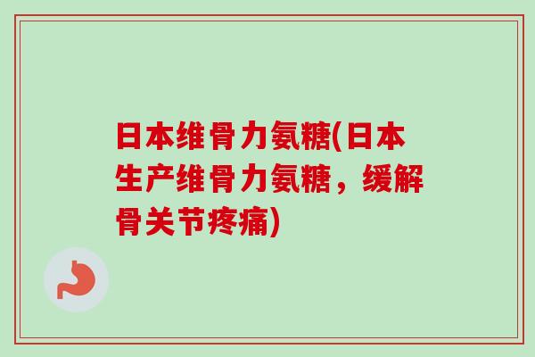 日本维骨力氨糖(日本生产维骨力氨糖，缓解骨关节疼痛)