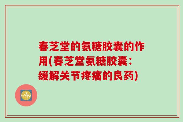 春芝堂的氨糖胶囊的作用(春芝堂氨糖胶囊：缓解关节疼痛的良药)