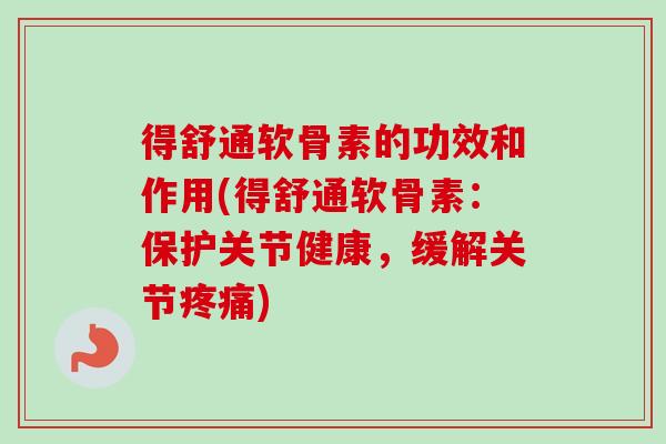得舒通软骨素的功效和作用(得舒通软骨素：保护关节健康，缓解关节疼痛)