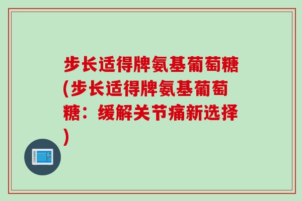 步长适得牌氨基葡萄糖(步长适得牌氨基葡萄糖：缓解关节痛新选择)