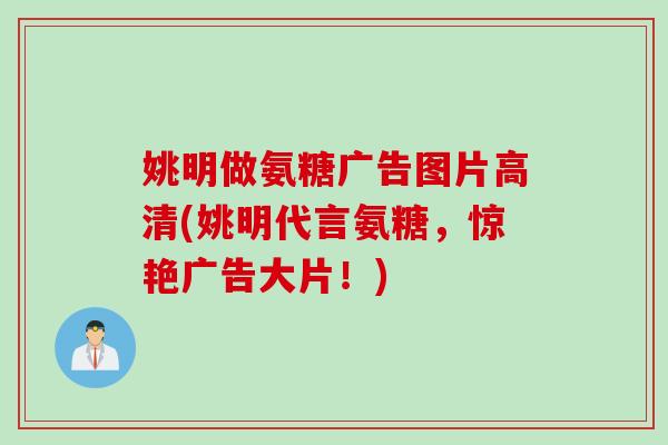 姚明做氨糖广告图片高清(姚明代言氨糖，惊艳广告大片！)
