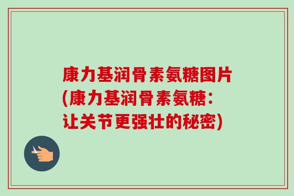 康力基润骨素氨糖图片(康力基润骨素氨糖：让关节更强壮的秘密)