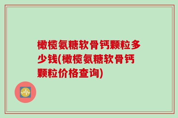 橄榄氨糖软骨钙颗粒多少钱(橄榄氨糖软骨钙颗粒价格查询)