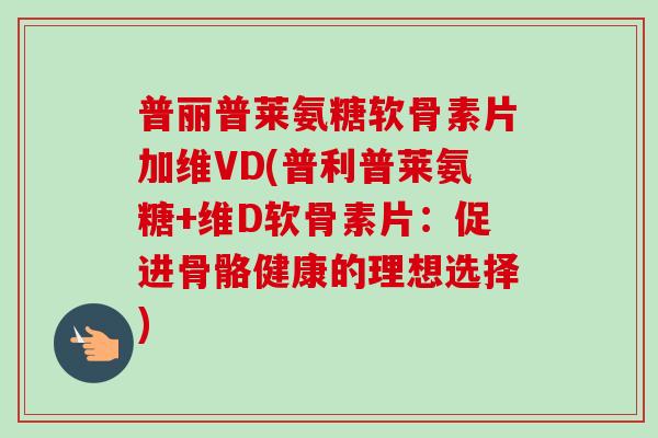 普丽普莱氨糖软骨素片加维VD(普利普莱氨糖+维D软骨素片：促进骨骼健康的理想选择)