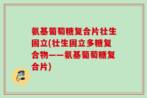 氨基葡萄糖复合片壮生固立(壮生固立多糖复合物——氨基葡萄糖复合片)