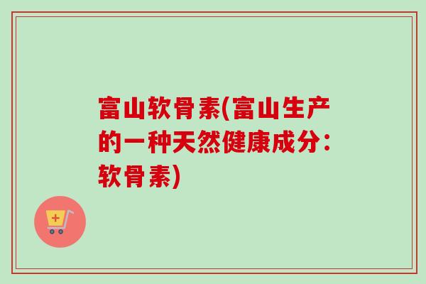 富山软骨素(富山生产的一种天然健康成分:软骨素) 富山软骨素(富山生产的一种天然健康成分:软骨素)