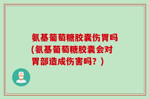 氨基葡萄糖胶囊伤胃吗(氨基葡萄糖胶囊会对胃部造成伤害吗?) 氨基葡萄糖胶囊伤胃吗(氨基葡萄糖胶囊会对胃部造成伤害吗?)