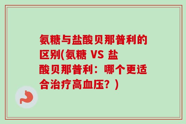 氨糖与盐酸贝那普利的区别(氨糖 VS 盐酸贝那普利：哪个更适合治疗高血压？)
